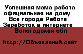 Успешная мама(работа официальная на дому) - Все города Работа » Заработок в интернете   . Вологодская обл.